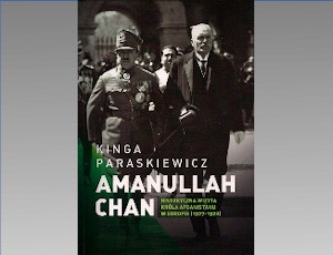 Kinga Paraskiewicz "Amanullah Chan. Historyczna wizyta króla Afganistanu w Europie (1927-1928)"